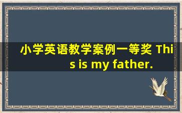 小学英语教学案例一等奖 This is my father.